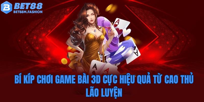 Bí kíp chơi game bài 3D cực hiệu quả từ cao thủ lão luyện