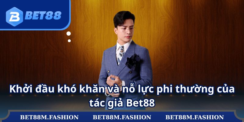 Khởi đầu khó khăn và nỗ lực phi thường của tác giả Bet88