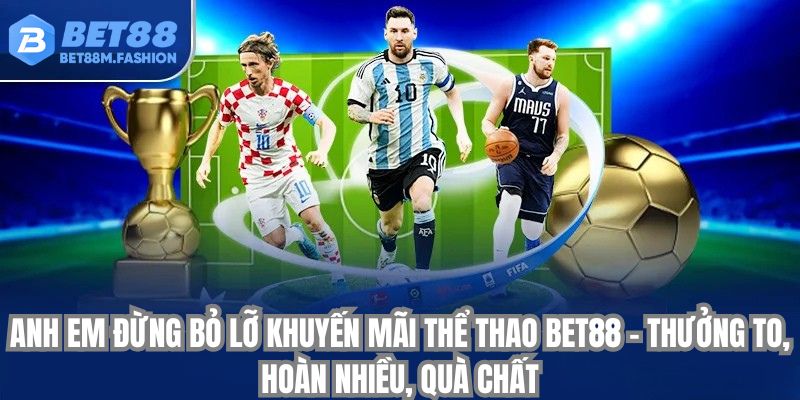 Anh em đừng bỏ lỡ khuyến mãi thể thao bet88 – thưởng to, hoàn nhiều, quà chất